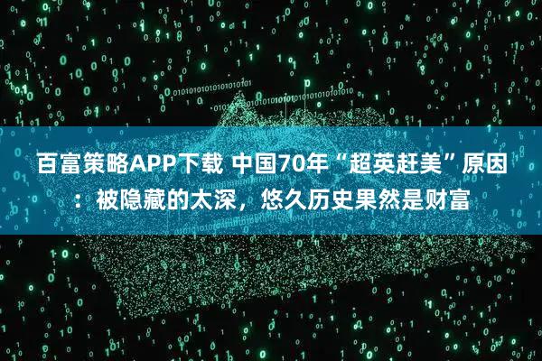 百富策略APP下载 中国70年“超英赶美”原因：被隐藏的太深，悠久历史果然是财富