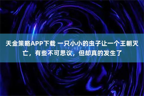 天金策略APP下载 一只小小的虫子让一个王朝灭亡,有些不可思议,但却真的发生了