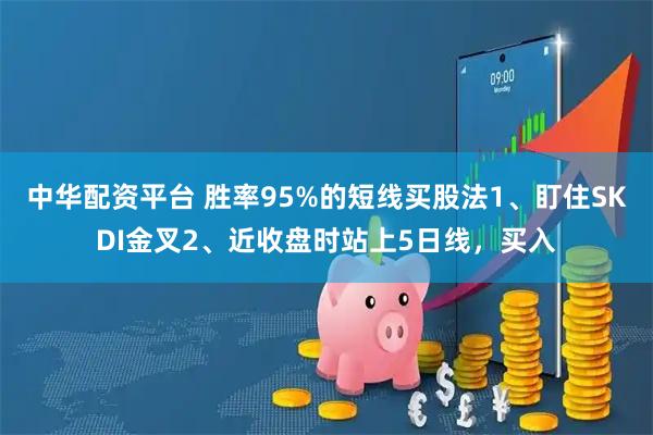 中华配资平台 胜率95%的短线买股法1、盯住SKDI金叉2、近收盘时站上5日线，买入