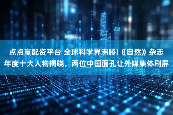 点点赢配资平台 全球科学界沸腾!《自然》杂志年度十大人物揭晓，两位中国面孔让外媒集体刷屏