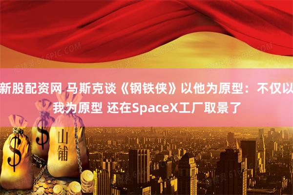 新股配资网 马斯克谈《钢铁侠》以他为原型：不仅以我为原型 还在SpaceX工厂取景了