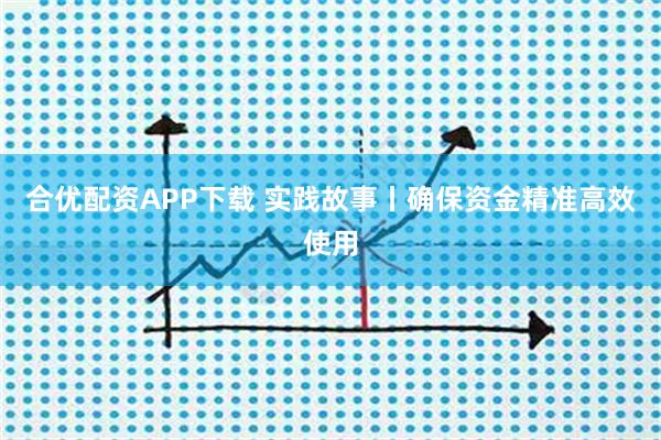 合优配资APP下载 实践故事丨确保资金精准高效使用