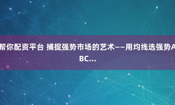 帮你配资平台 捕捉强势市场的艺术——用均线选强势ABC...