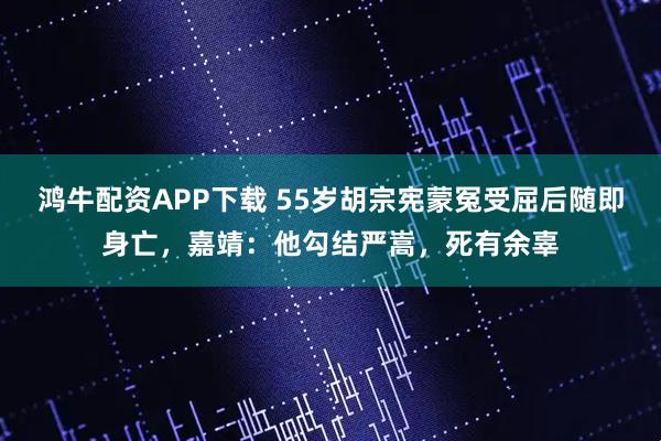 鸿牛配资APP下载 55岁胡宗宪蒙冤受屈后随即身亡，嘉靖：他勾结严嵩，死有余辜