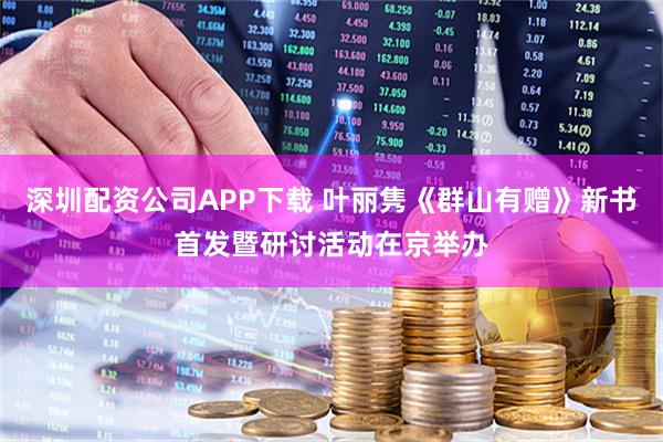 深圳配资公司APP下载 叶丽隽《群山有赠》新书首发暨研讨活动在京举办