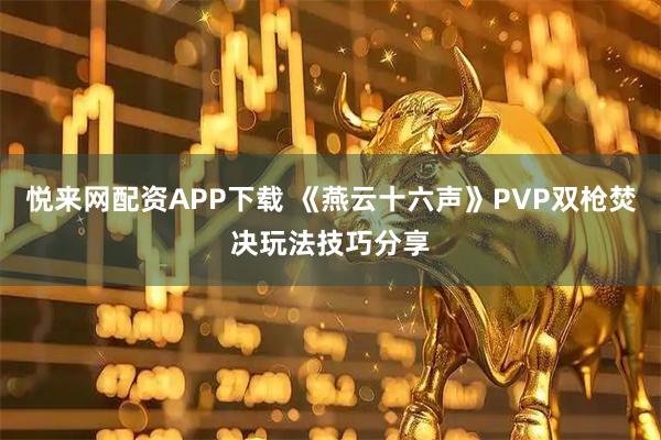 悦来网配资APP下载 《燕云十六声》PVP双枪焚决玩法技巧分享