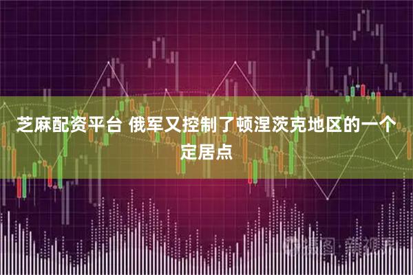 芝麻配资平台 俄军又控制了顿涅茨克地区的一个定居点