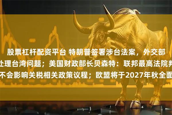 股票杠杆配资平台 特朗普签署涉台法案，外交部：敦促美方慎之又慎地处理台湾问题；美国财政部长贝森特：联邦最高法院判决不会影响关税相关政策议程；欧盟将于2027年秋全面禁止进口俄罗斯天然气｜早报