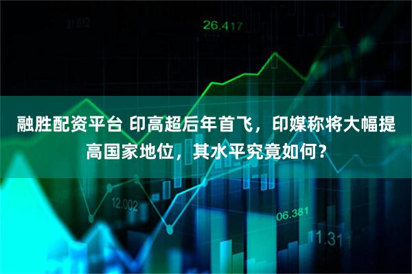 融胜配资平台 印高超后年首飞，印媒称将大幅提高国家地位，其水平究竟如何？