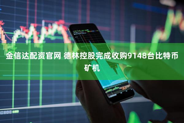 金信达配资官网 德林控股完成收购9148台比特币矿机