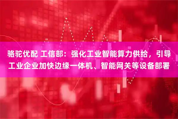 骆驼优配 工信部：强化工业智能算力供给，引导工业企业加快边缘一体机、智能网关等设备部署