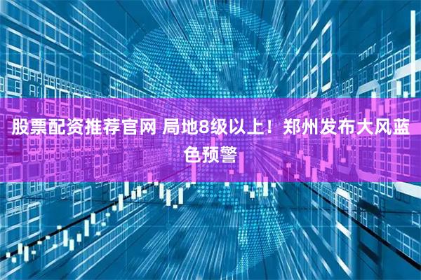 股票配资推荐官网 局地8级以上！郑州发布大风蓝色预警