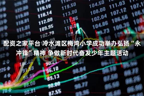 配资之家平台 冷水滩区梅湾小学成功举办弘扬“永冲锋”精神 争做新时代奋发少年主题活动
