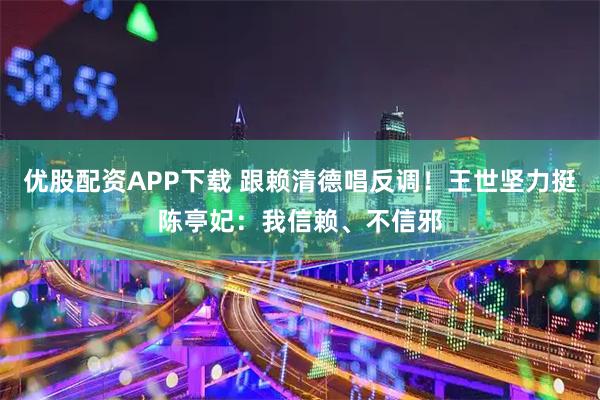 优股配资APP下载 跟赖清德唱反调！王世坚力挺陈亭妃：我信赖、不信邪