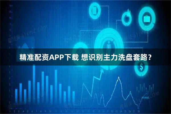 精准配资APP下载 想识别主力洗盘套路？