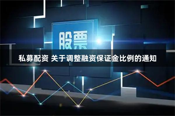 私募配资 关于调整融资保证金比例的通知