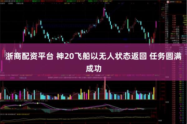 浙商配资平台 神20飞船以无人状态返回 任务圆满成功