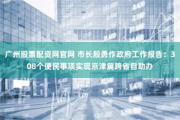 广州股票配资网官网 市长殷勇作政府工作报告：308个便民事项实现京津冀跨省自助办
