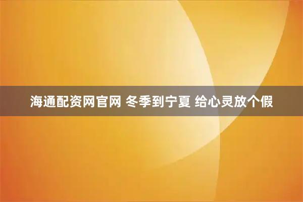 海通配资网官网 冬季到宁夏 给心灵放个假