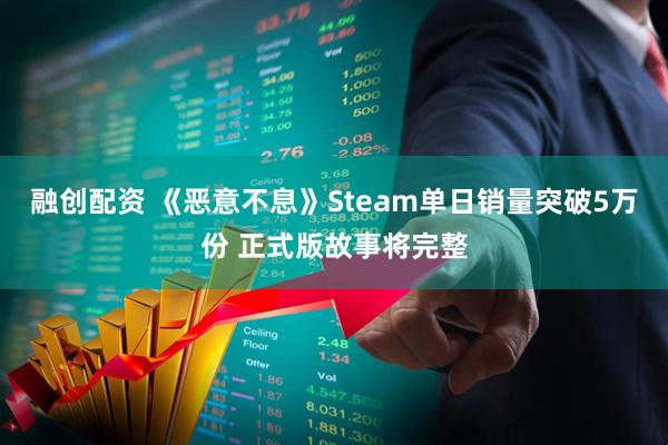 融创配资 《恶意不息》Steam单日销量突破5万份 正式版故事将完整
