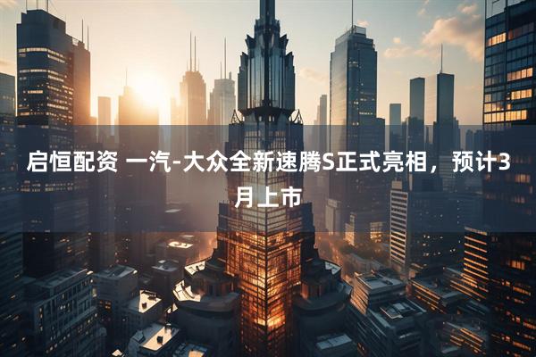 启恒配资 一汽-大众全新速腾S正式亮相,预计3月上市