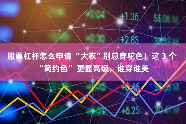 股票杠杆怎么申请 “大衣”别总穿驼色！这 3 个 “简约色” 更显高级，谁穿谁美