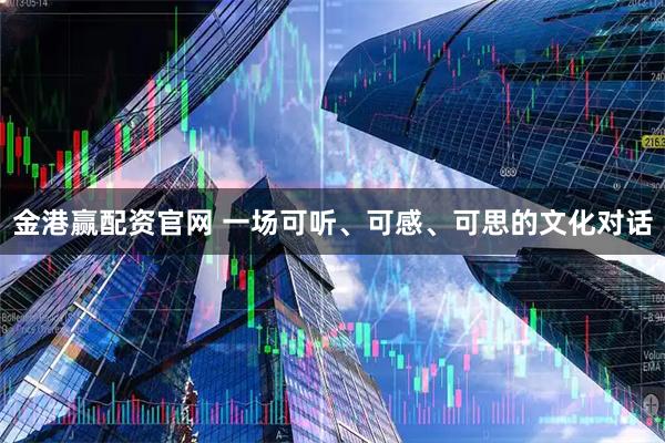 金港赢配资官网 一场可听、可感、可思的文化对话