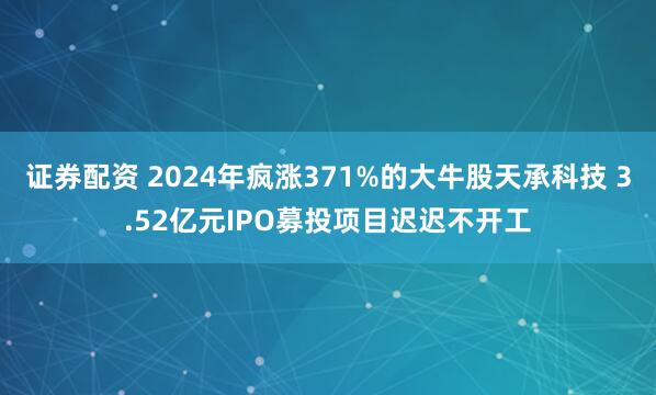 证券配资 2024年疯涨371%的大牛股天承科技 3.52亿元IPO募投项目迟迟不开工