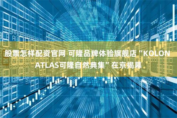 股票怎样配资官网 可隆品牌体验旗舰店“KOLON ATLAS可隆自然典集”在京揭幕