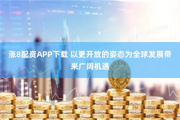 涨8配资APP下载 以更开放的姿态为全球发展带来广阔机遇