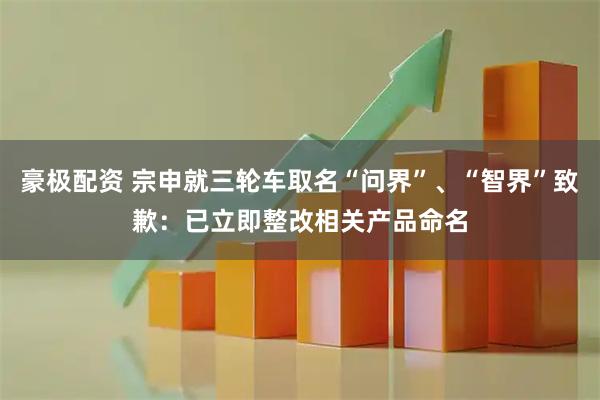 豪极配资 宗申就三轮车取名“问界”、“智界”致歉：已立即整改相关产品命名