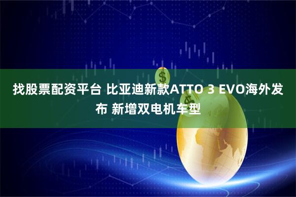 找股票配资平台 比亚迪新款ATTO 3 EVO海外发布 新增双电机车型