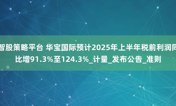智股策略平台 华宝国际预计2025年上半年税前利润同比增91.3%至124.3%_计量_发布公告_准则