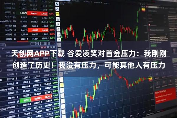 天创网APP下载 谷爱凌笑对首金压力：我刚刚创造了历史！我没有压力，可能其他人有压力