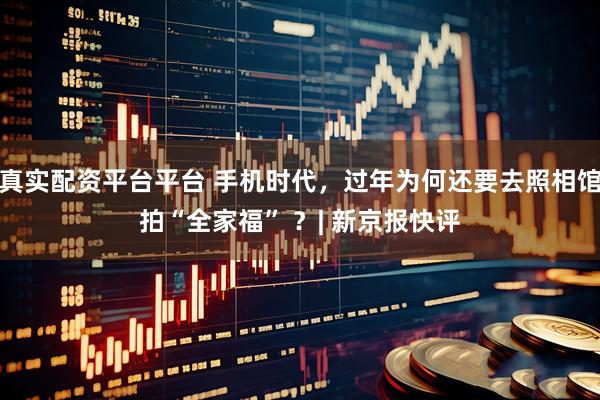 真实配资平台平台 手机时代，过年为何还要去照相馆拍“全家福” ？| 新京报快评