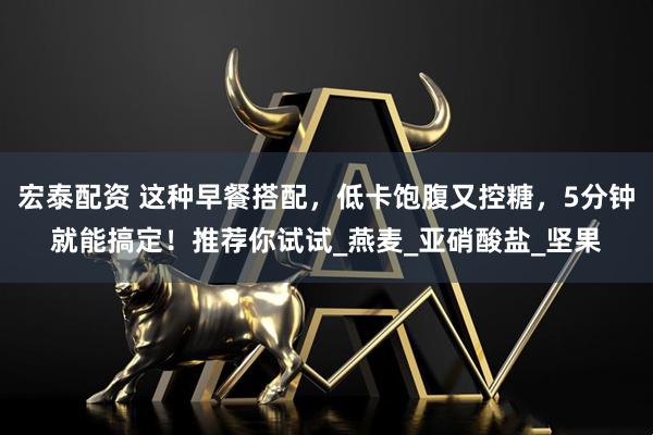 宏泰配资 这种早餐搭配，低卡饱腹又控糖，5分钟就能搞定！推荐你试试_燕麦_亚硝酸盐_坚果