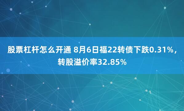 股票杠杆怎么开通 8月6日福22转债下跌0.31%，转股溢价率32.85%