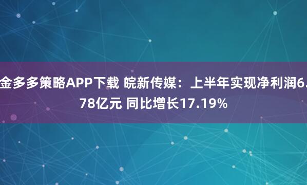 金多多策略APP下载 皖新传媒：上半年实现净利润6.78亿元 同比增长17.19%