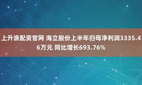 上升浪配资官网 海立股份上半年归母净利润3335.46万元 同比增长693.76%