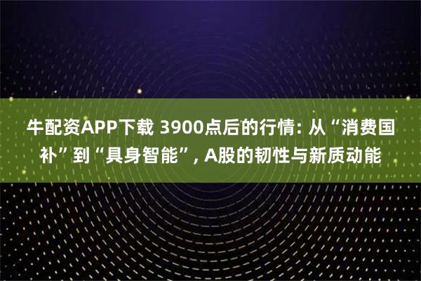 牛配资APP下载 3900点后的行情: 从“消费国补”到“具身智能”, A股的韧性与新质动能