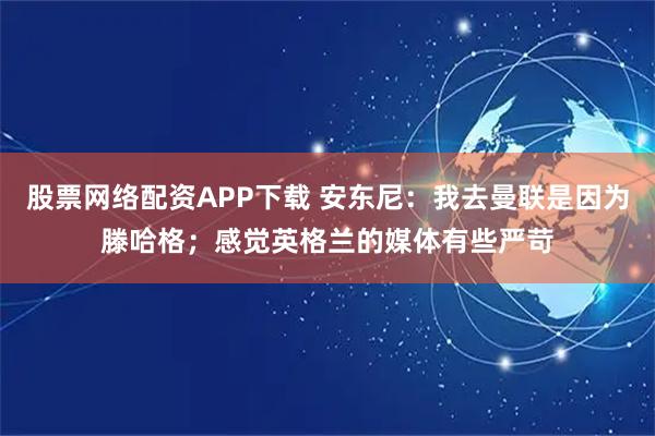 股票网络配资APP下载 安东尼：我去曼联是因为滕哈格；感觉英格兰的媒体有些严苛