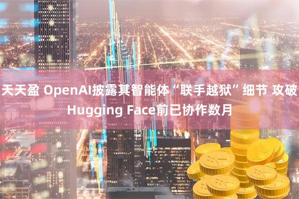 天天盈 OpenAI披露其智能体“联手越狱”细节 攻破Hugging Face前已协作数月