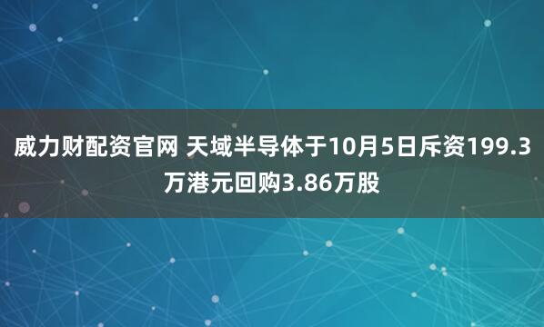 威力财配资官网 天域半导体于10月5日斥资199.3万港元回购3.86万股