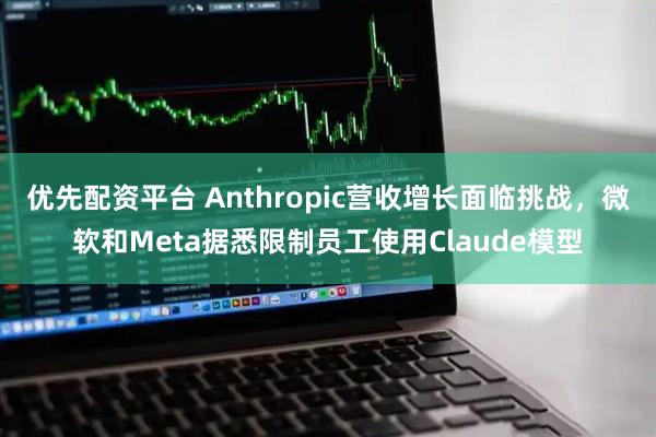 优先配资平台 Anthropic营收增长面临挑战，微软和Meta据悉限制员工使用Claude模型